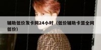 辅助低价发卡网24小时（低价辅助卡盟全网低价）