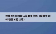 视频号500粉丝认证要多少钱（视频号1000粉丝才能认证）