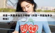 抖音一天最多加几个粉丝（抖音一天能加多少粉丝）