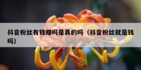 抖音粉丝有钱赚吗是真的吗（抖音粉丝就是钱吗）