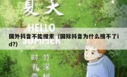 国外抖音不能搜索（国际抖音为什么搜不了id?）