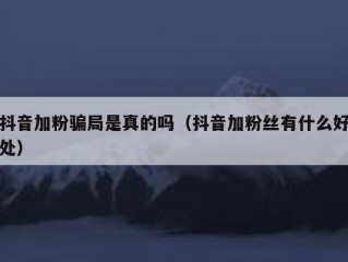 抖音加粉骗局是真的吗（抖音加粉丝有什么好处）