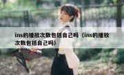 ins的播放次数包括自己吗（ins的播放次数包括自己吗）