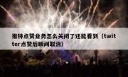 推特点赞业务怎么关闭了还能看到（twitter点赞后瞬间取消）