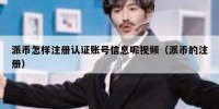 派币怎样注册认证账号信息呢视频（派币的注册）
