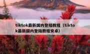 tiktok最新国内登陆教程（tiktok最新国内登陆教程安卓）