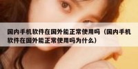 国内手机软件在国外能正常使用吗（国内手机软件在国外能正常使用吗为什么）