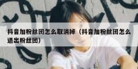 抖音加粉丝团怎么取消掉（抖音加粉丝团怎么退出粉丝团）