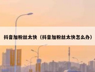 抖音加粉丝太快（抖音加粉丝太快怎么办）