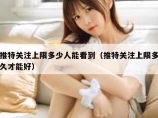 推特关注上限多少人能看到（推特关注上限多久才能好）