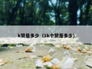 k赞是多少（1k个赞是多少）