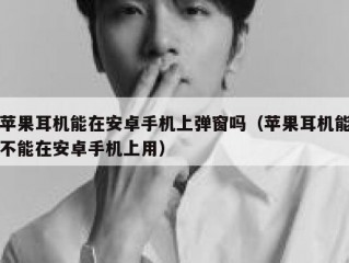 苹果耳机能在安卓手机上弹窗吗（苹果耳机能不能在安卓手机上用）