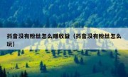 抖音没有粉丝怎么赚收益（抖音没有粉丝怎么玩）