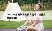 twitter点赞取消会被发现吗（推特点赞又取消）