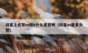 抖音上点赞m和k什么意思啊（抖音m是多少赞）