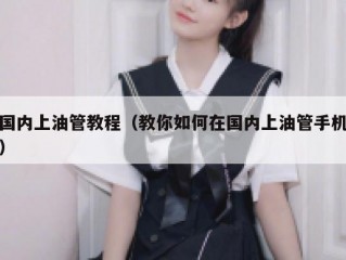 国内上油管教程（教你如何在国内上油管手机）