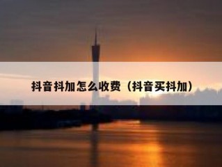 抖音抖加怎么收费（抖音买抖加）