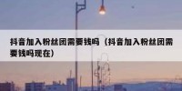 抖音加入粉丝团需要钱吗（抖音加入粉丝团需要钱吗现在）