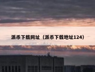 派币下载网址（派币下载地址124）