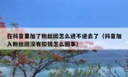 在抖音里加了粉丝团怎么进不进去了（抖音加入粉丝团没有扣钱怎么回事）