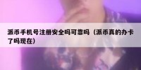 派币手机号注册安全吗可靠吗（派币真的办卡了吗现在）