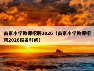 南京小学教师招聘2026（南京小学教师招聘2026报名时间）