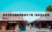 派币怎样注册账号登录不了呢（派币怎么登录不上）