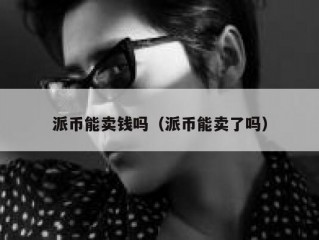 派币能卖钱吗（派币能卖了吗）