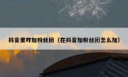 抖音里咋加粉丝团（在抖音加粉丝团怎么加）