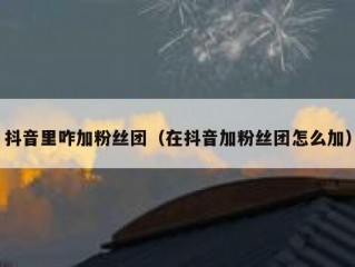 抖音里咋加粉丝团（在抖音加粉丝团怎么加）