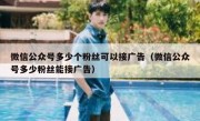 微信公众号多少个粉丝可以接广告（微信公众号多少粉丝能接广告）