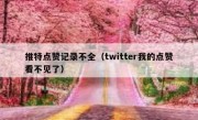 推特点赞记录不全（twitter我的点赞看不见了）