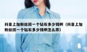 抖音上加粉丝团一个钻石多少钱啊（抖音上加粉丝团一个钻石多少钱啊怎么弄）