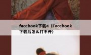 facebook下载a（Facebook下载后怎么打不开）