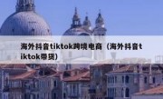 海外抖音tiktok跨境电商（海外抖音tiktok带货）