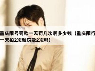 重庆限号罚款一天罚几次啊多少钱（重庆限行一天拍2次就罚款2次吗）