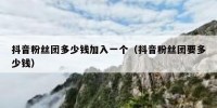 抖音粉丝团多少钱加入一个（抖音粉丝团要多少钱）