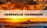 抖音视频收益怎么看（抖音视频收益在哪）