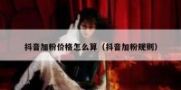 抖音加粉价格怎么算（抖音加粉规则）