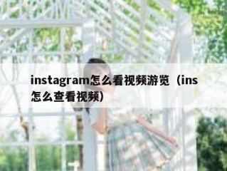 instagram怎么看视频游览（ins怎么查看视频）