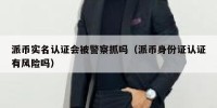 派币实名认证会被警察抓吗（派币身份证认证有风险吗）