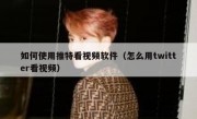 如何使用推特看视频软件（怎么用twitter看视频）