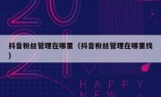 抖音粉丝管理在哪里（抖音粉丝管理在哪里找）