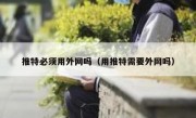 推特必须用外网吗（用推特需要外网吗）