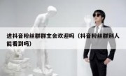 进抖音粉丝群群主会欢迎吗（抖音粉丝群别人能看到吗）
