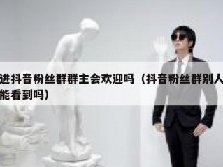 进抖音粉丝群群主会欢迎吗（抖音粉丝群别人能看到吗）
