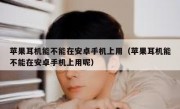 苹果耳机能不能在安卓手机上用（苹果耳机能不能在安卓手机上用呢）