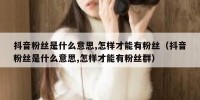 抖音粉丝是什么意思,怎样才能有粉丝（抖音粉丝是什么意思,怎样才能有粉丝群）