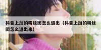抖音上加的粉丝团怎么退出（抖音上加的粉丝团怎么退出来）