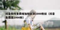 抖音如何免费增加粉丝到1000粉丝（抖音免费涨1000粉）
